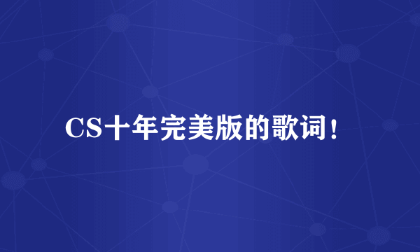 CS十年完美版的歌词！