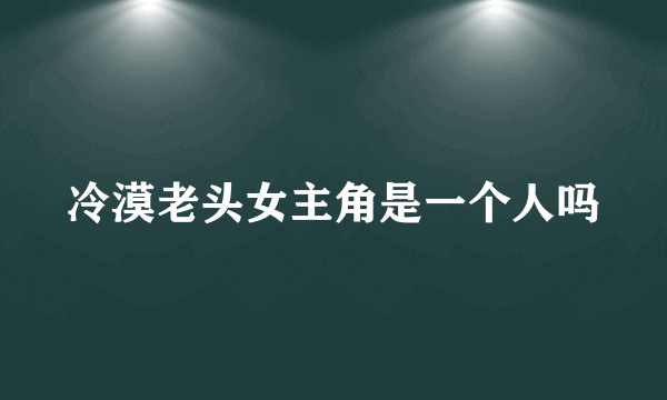 冷漠老头女主角是一个人吗