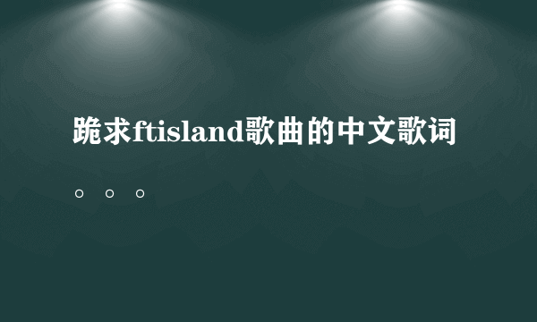 跪求ftisland歌曲的中文歌词。。。