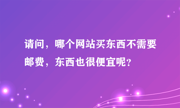 请问，哪个网站买东西不需要邮费，东西也很便宜呢？