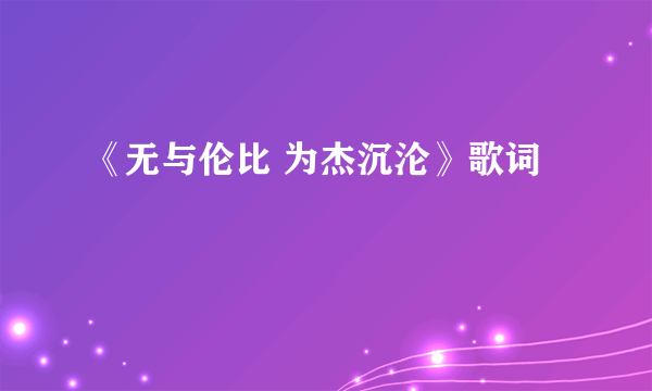 《无与伦比 为杰沉沦》歌词
