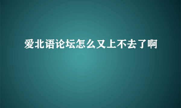 爱北语论坛怎么又上不去了啊
