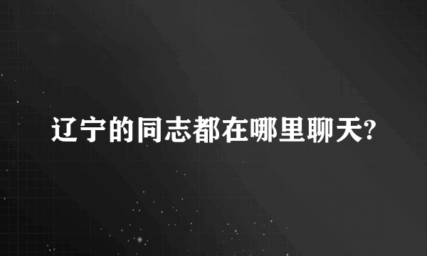 辽宁的同志都在哪里聊天?