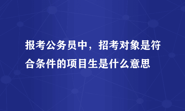 报考公务员中，招考对象是符合条件的项目生是什么意思