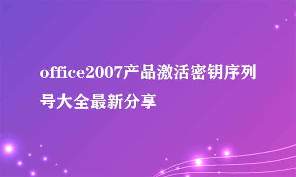 office2007产品激活密钥序列号大全最新分享