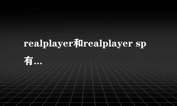 realplayer和realplayer sp有什么区别?