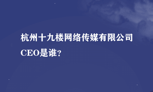 杭州十九楼网络传媒有限公司CEO是谁？