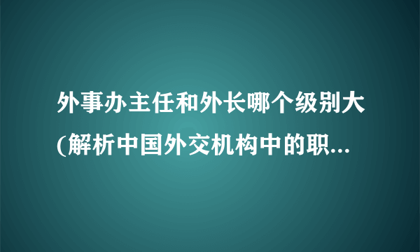 外事办主任和外长哪个级别大(解析中国外交机构中的职位等级关系)