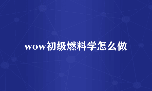 wow初级燃料学怎么做