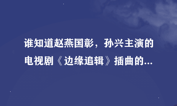 谁知道赵燕国彰，孙兴主演的电视剧《边缘追辑》插曲的名字啊！求哥们门啊