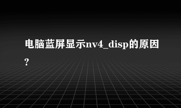 电脑蓝屏显示nv4_disp的原因?
