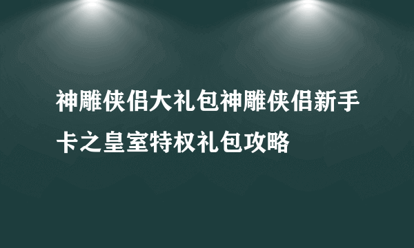 神雕侠侣大礼包神雕侠侣新手卡之皇室特权礼包攻略