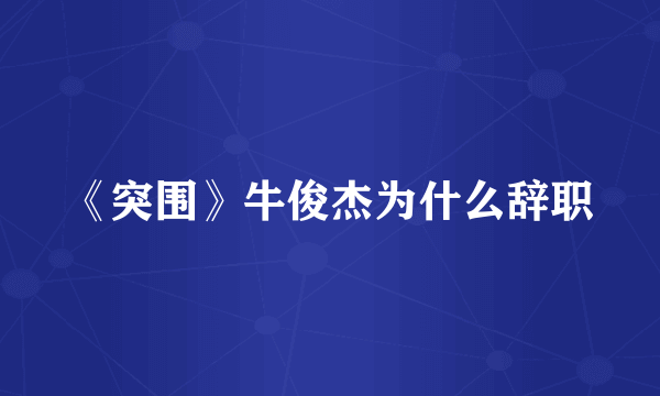 《突围》牛俊杰为什么辞职