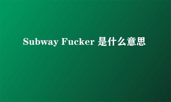 Subway Fucker 是什么意思