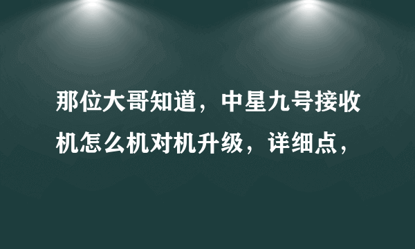 那位大哥知道，中星九号接收机怎么机对机升级，详细点，