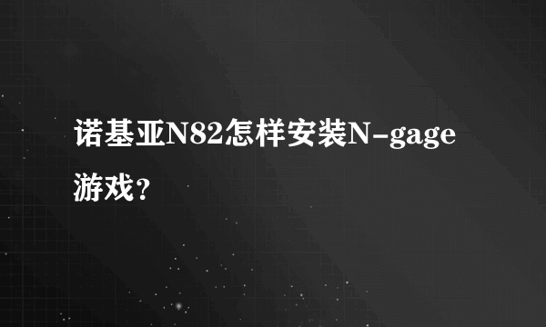 诺基亚N82怎样安装N-gage游戏？