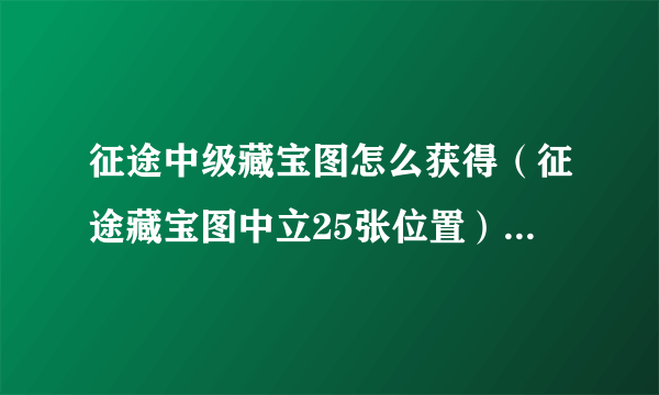 征途中级藏宝图怎么获得(征途藏宝图中立25张位置)「待收藏」