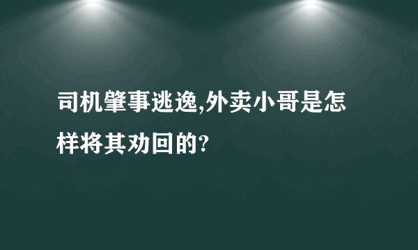 司机肇事逃逸,外卖小哥是怎样将其劝回的?