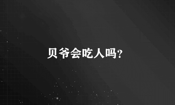 贝爷会吃人吗？