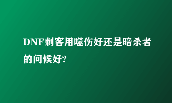 DNF刺客用噬伤好还是暗杀者的问候好?