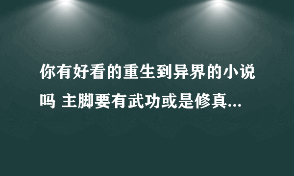 你有好看的重生到异界的小说吗 主脚要有武功或是修真的 我看过好多了 你那里 多少这种的啊。