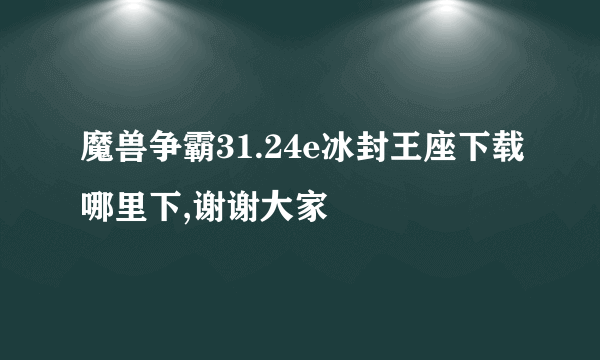 魔兽争霸31.24e冰封王座下载哪里下,谢谢大家