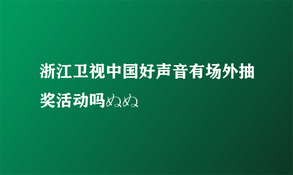 浙江卫视中国好声音有场外抽奖活动吗ぬぬ