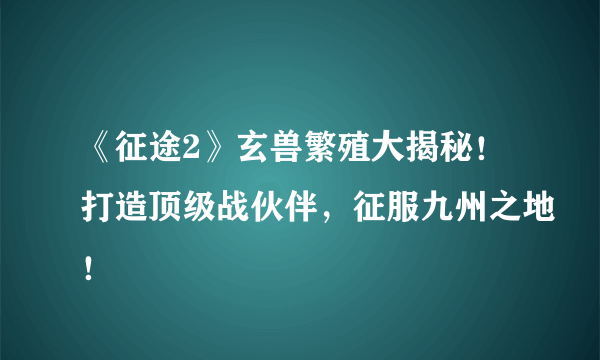 《征途2》玄兽繁殖大揭秘！打造顶级战伙伴，征服九州之地！