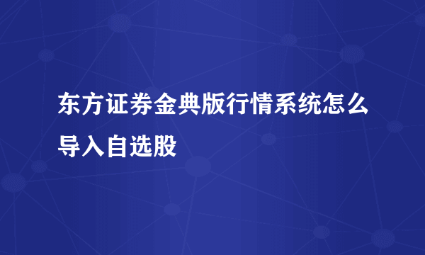 东方证券金典版行情系统怎么导入自选股