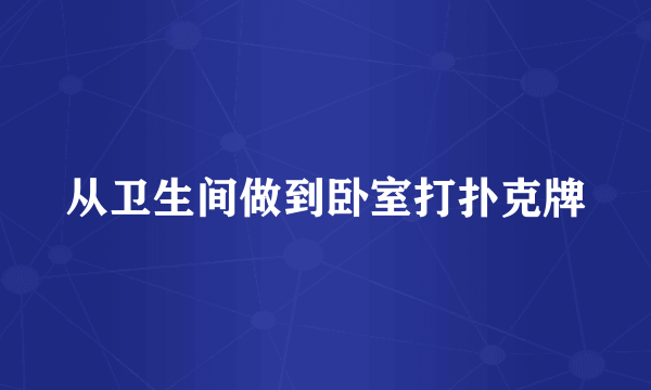 从卫生间做到卧室打扑克牌