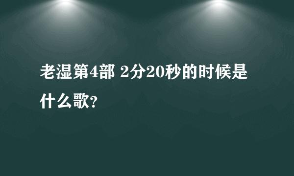 老湿第4部 2分20秒的时候是什么歌？