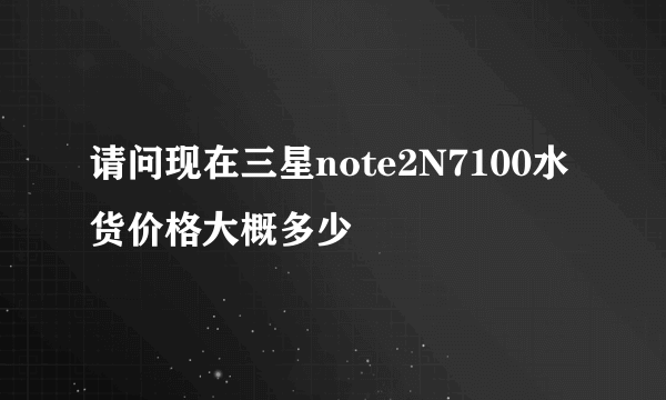 请问现在三星note2N7100水货价格大概多少
