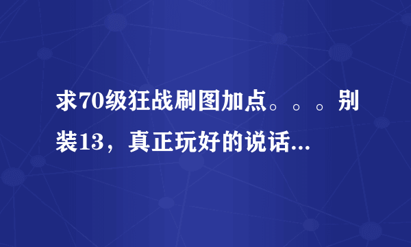 求70级狂战刷图加点。。。别装13，真正玩好的说话吧，谢了