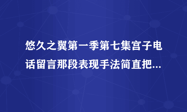 悠久之翼第一季第七集宫子电话留言那段表现手法简直把我震撼了，太虐了。还有类似风格的动漫吗？
