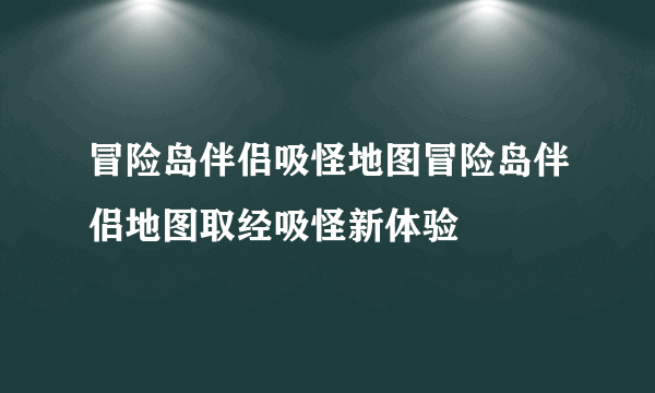冒险岛伴侣吸怪地图冒险岛伴侣地图取经吸怪新体验
