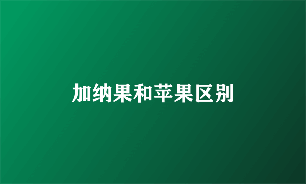 加纳果和苹果区别