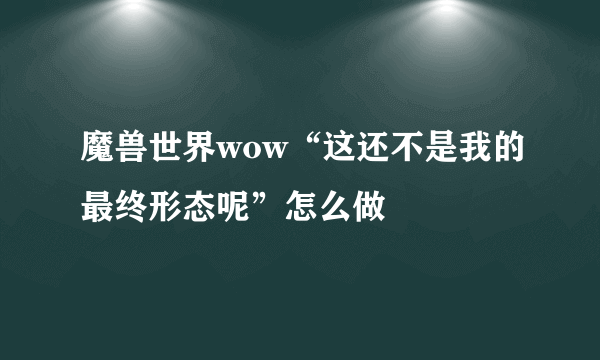 魔兽世界wow“这还不是我的最终形态呢”怎么做