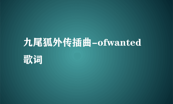 九尾狐外传插曲-ofwanted 歌词
