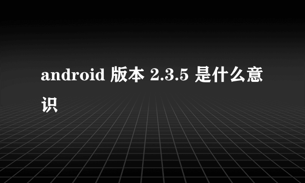 android 版本 2.3.5 是什么意识