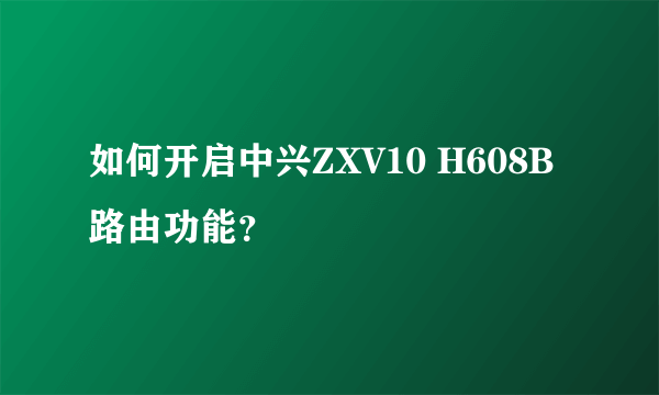 如何开启中兴ZXV10 H608B路由功能？