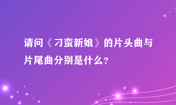 请问《刁蛮新娘》的片头曲与片尾曲分别是什么？