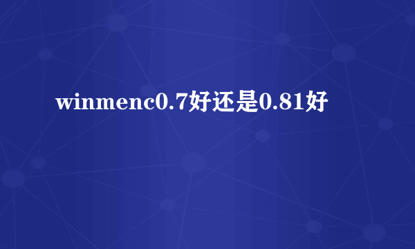 winmenc0.7好还是0.81好