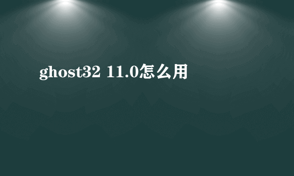 ghost32 11.0怎么用