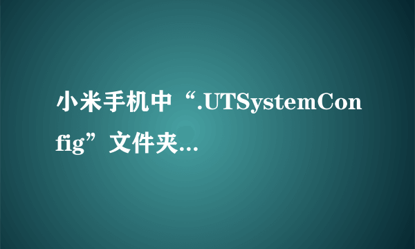 小米手机中“.UTSystemConfig”文件夹是干什么用的？来自什么应用啊