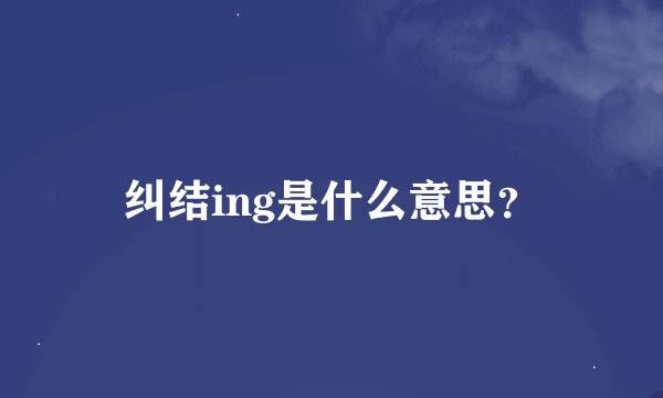 纠结ing是什么意思？