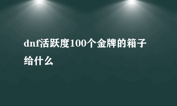 dnf活跃度100个金牌的箱子给什么