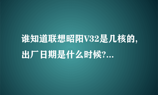 谁知道联想昭阳V32是几核的,出厂日期是什么时候?是内置无线网卡的吗?这个电脑能玩穿越火线QQ飞车和梦幻吗?