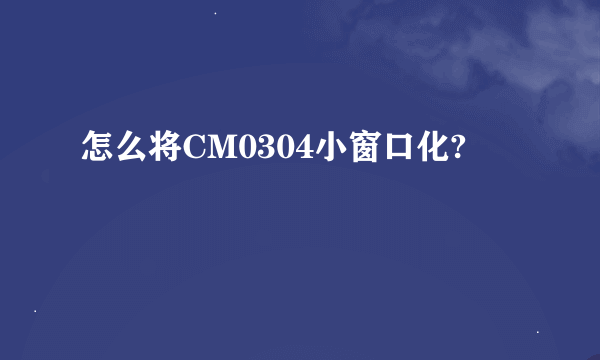 怎么将CM0304小窗口化?