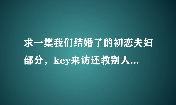 求一集我们结婚了的初恋夫妇部分，key来访还教别人跳女团的舞