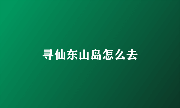 寻仙东山岛怎么去